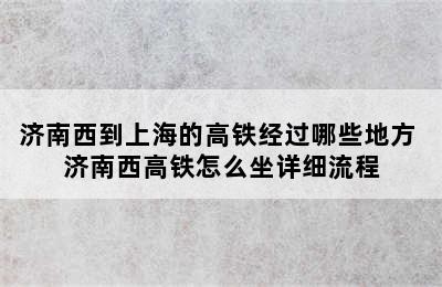 济南西到上海的高铁经过哪些地方 济南西高铁怎么坐详细流程